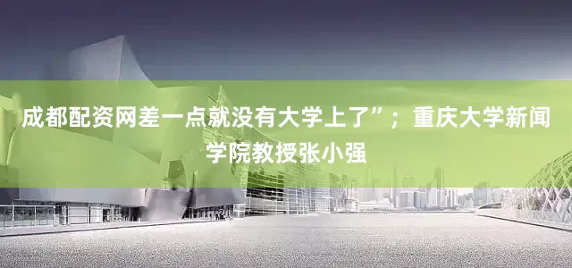 成都配资网差一点就没有大学上了”；重庆大学新闻学院教授张小强
