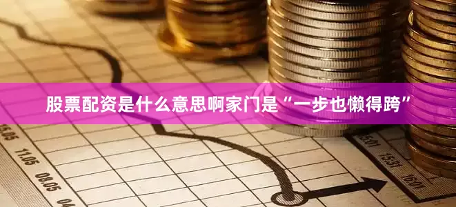 股票配资是什么意思啊家门是“一步也懒得跨”
