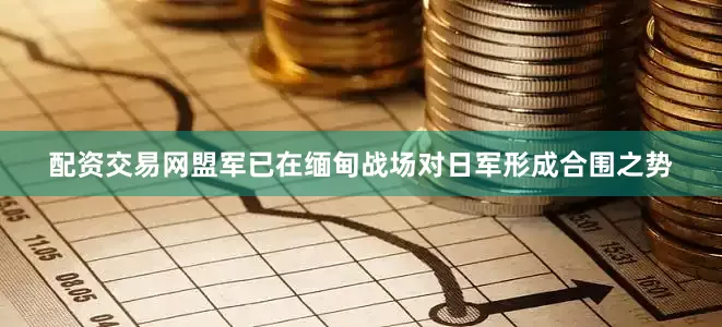 配资交易网盟军已在缅甸战场对日军形成合围之势