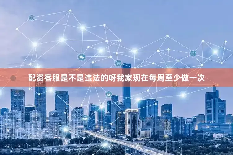配资客服是不是违法的呀我家现在每周至少做一次