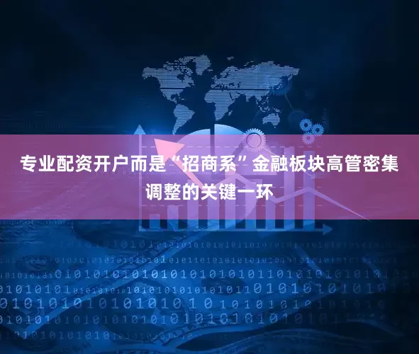 专业配资开户而是“招商系”金融板块高管密集调整的关键一环