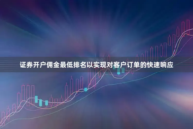 证券开户佣金最低排名以实现对客户订单的快速响应