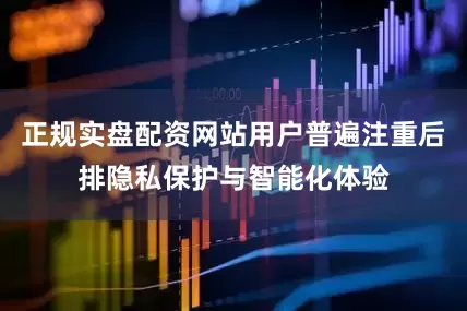 正规实盘配资网站用户普遍注重后排隐私保护与智能化体验