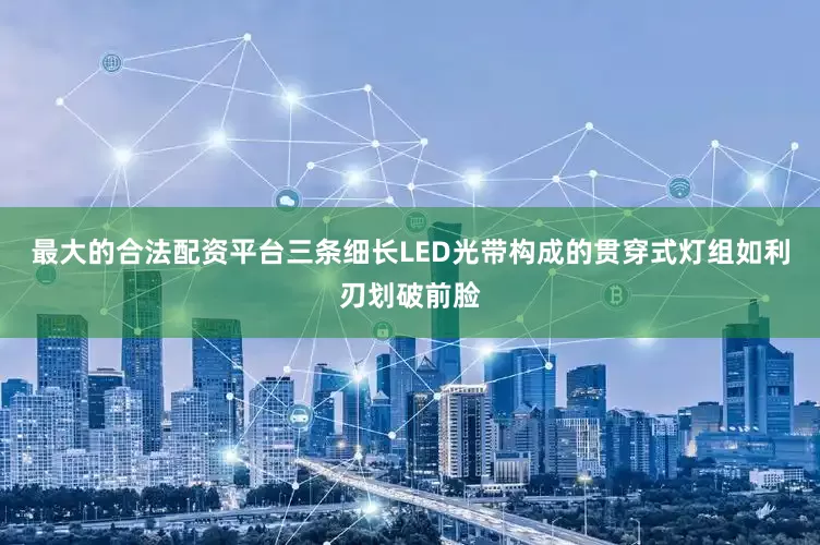 最大的合法配资平台三条细长LED光带构成的贯穿式灯组如利刃划破前脸
