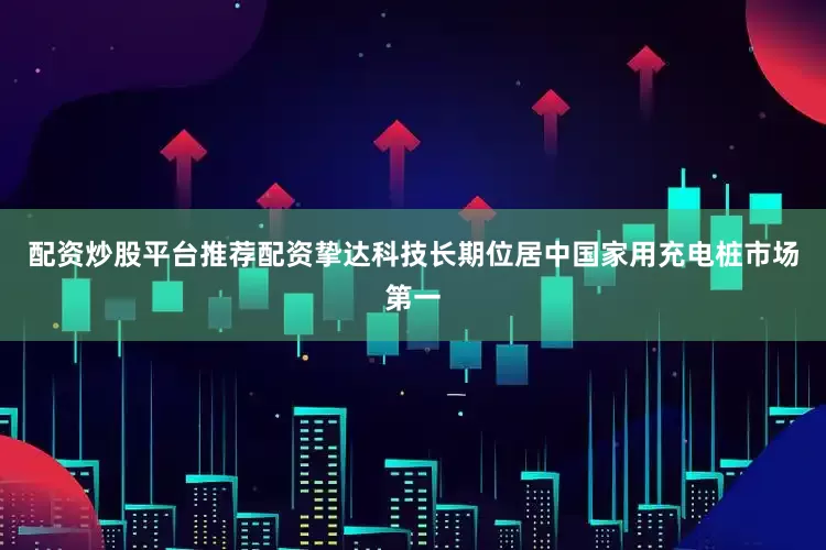 配资炒股平台推荐配资挚达科技长期位居中国家用充电桩市场第一