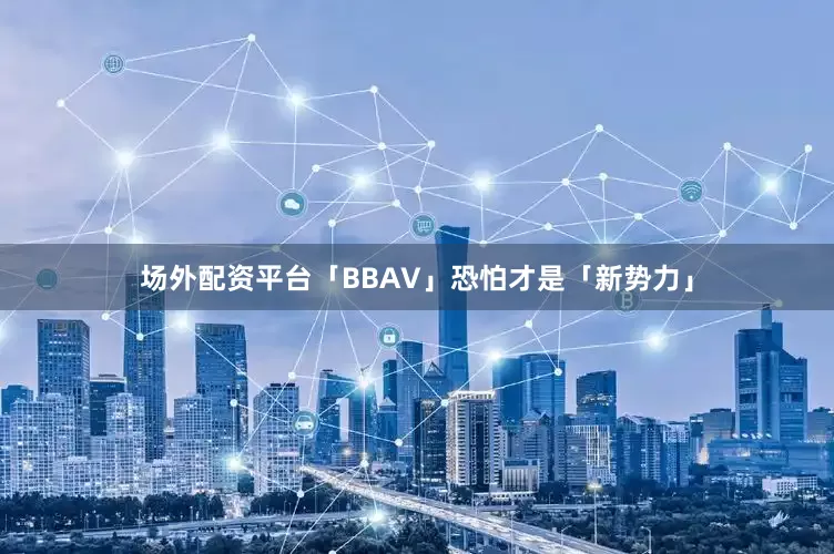 场外配资平台「BBAV」恐怕才是「新势力」