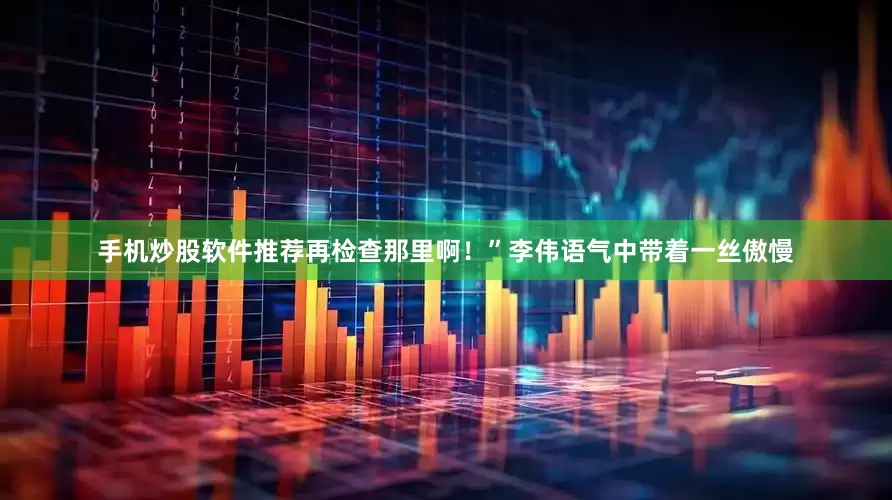 手机炒股软件推荐再检查那里啊！”李伟语气中带着一丝傲慢