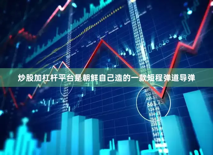 炒股加杠杆平台是朝鲜自己造的一款短程弹道导弹