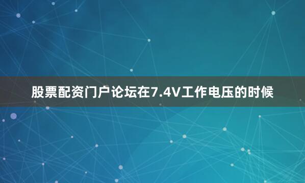 股票配资门户论坛在7.4V工作电压的时候