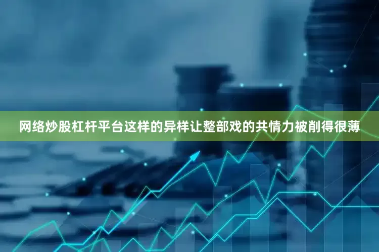 网络炒股杠杆平台这样的异样让整部戏的共情力被削得很薄
