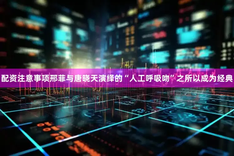 配资注意事项邢菲与唐晓天演绎的“人工呼吸吻”之所以成为经典