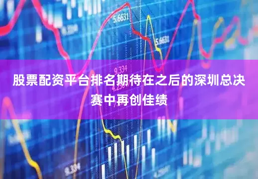 股票配资平台排名期待在之后的深圳总决赛中再创佳绩