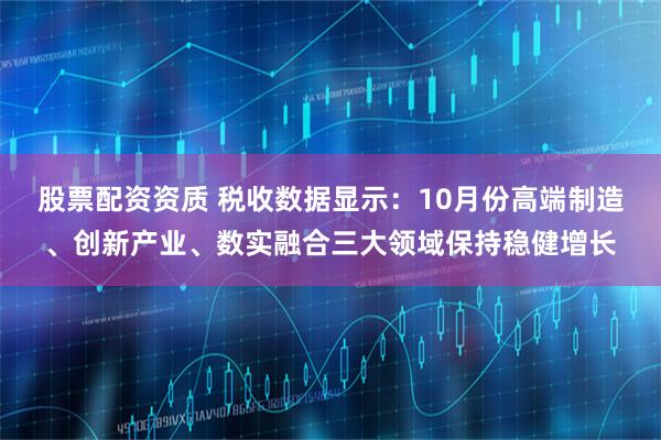 股票配资资质 税收数据显示:10月份高端制造、创新产业、数实融合三大领域保持稳健增长