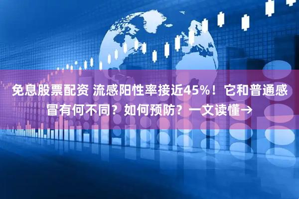 免息股票配资 流感阳性率接近45%!它和普通感冒有何不同?如何预防?一文读懂→