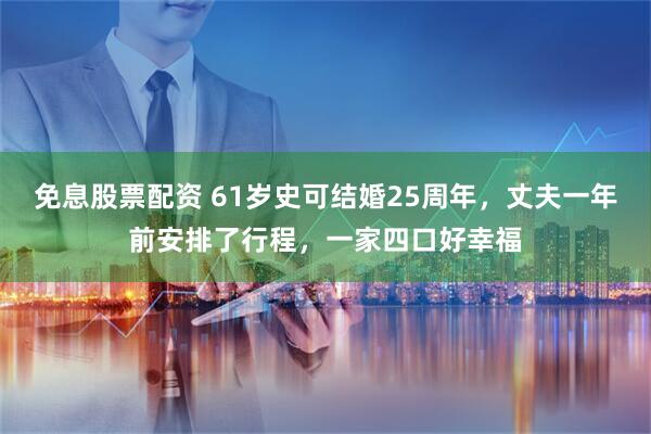 免息股票配资 61岁史可结婚25周年，丈夫一年前安排了行程，一家四口好幸福