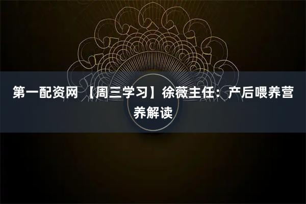 第一配资网 【周三学习】徐薇主任：产后喂养营养解读
