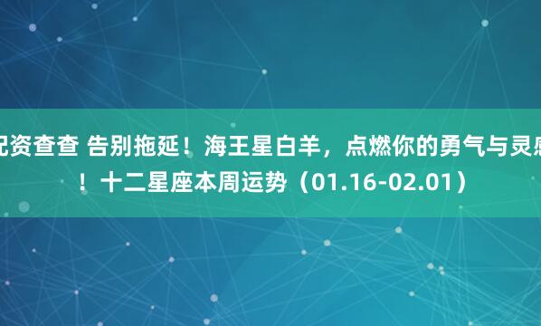 配资查查 告别拖延！海王星白羊，点燃你的勇气与灵感！十二星座本周运势（01.16-02.01）