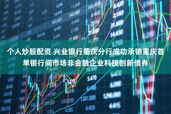 个人炒股配资 兴业银行重庆分行成功承销重庆首单银行间市场非金融企业科技创新债券