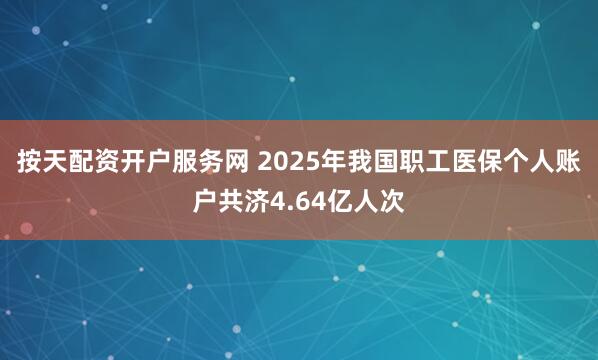 按天配资开户服务网 2025年我国职工医保个人账户共济4.64亿人次