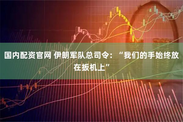 国内配资官网 伊朗军队总司令：“我们的手始终放在扳机上”