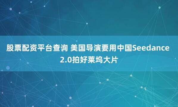 股票配资平台查询 美国导演要用中国Seedance 2.0拍好莱坞大片