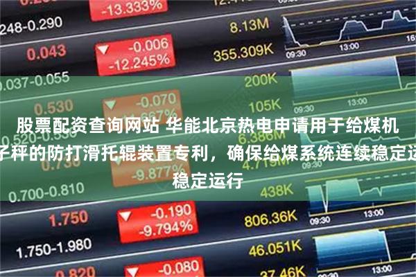 股票配资查询网站 华能北京热电申请用于给煤机电子秤的防打滑托辊装置专利，确保给煤系统连续稳定运行