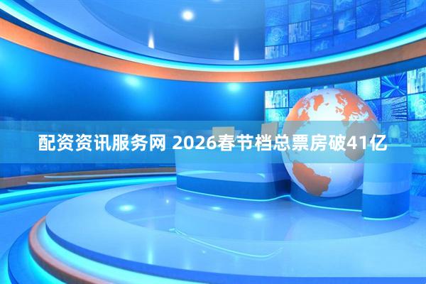 配资资讯服务网 2026春节档总票房破41亿