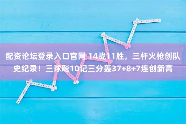 配资论坛登录入口官网 14战11胜，三杆火枪创队史纪录！三球飚10记三分轰37+8+7连创新高
