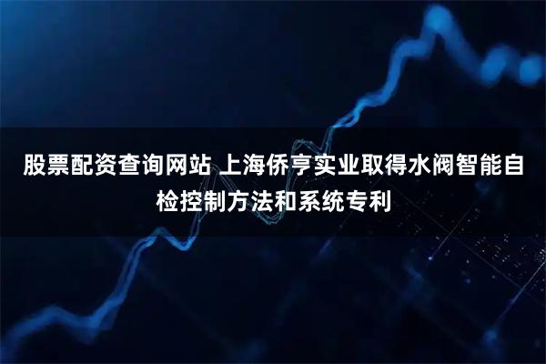 股票配资查询网站 上海侨亨实业取得水阀智能自检控制方法和系统专利