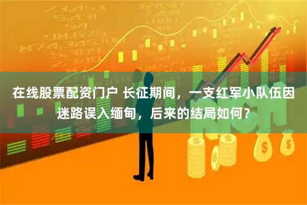 在线股票配资门户 长征期间，一支红军小队伍因迷路误入缅甸，后来的结局如何？