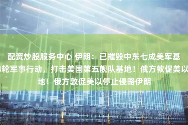 配资炒股服务中心 伊朗:已摧毁中东七成美军基地!发起第44轮军事行动,打击美国第五舰队基地!俄方敦促美以停止侵略伊朗