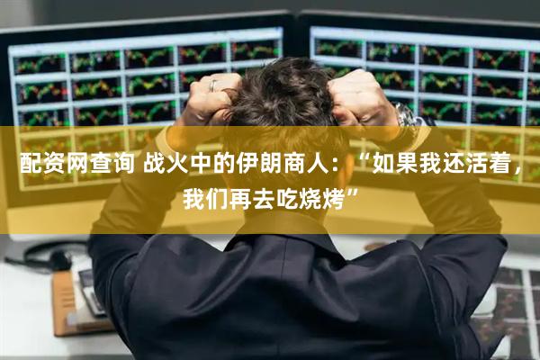 配资网查询 战火中的伊朗商人:“如果我还活着,我们再去吃烧烤”
