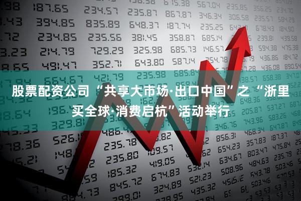 股票配资公司 “共享大市场·出口中国”之 “浙里买全球·消费启杭”活动举行