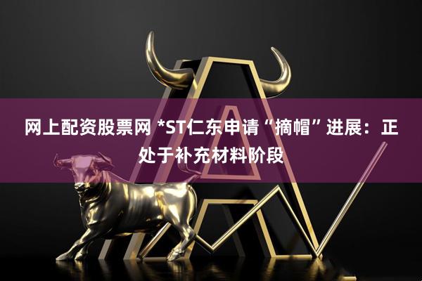 网上配资股票网 *ST仁东申请“摘帽”进展:正处于补充材料阶段