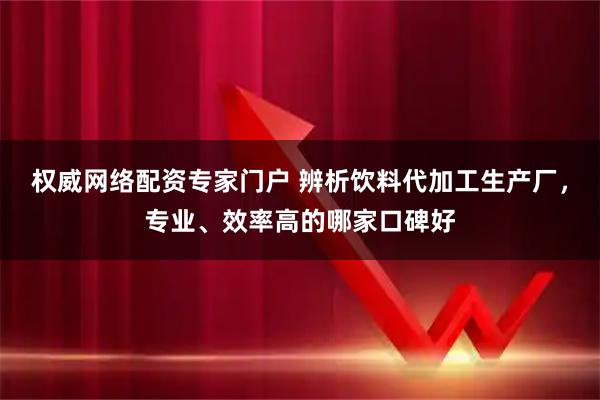 权威网络配资专家门户 辨析饮料代加工生产厂，专业、效率高的哪家口碑好