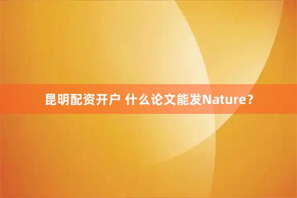 昆明配资开户 什么论文能发Nature？