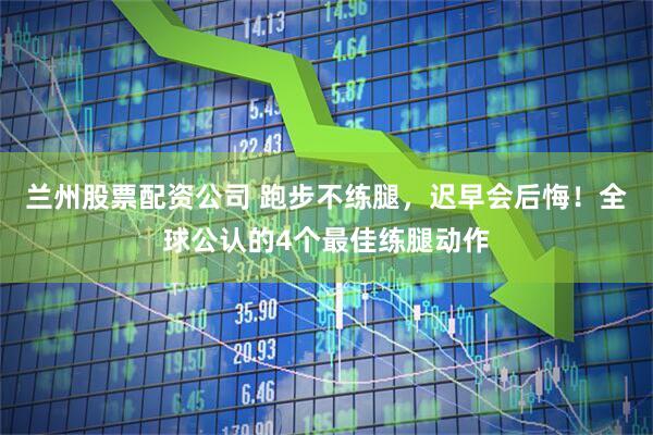 兰州股票配资公司 跑步不练腿，迟早会后悔！全球公认的4个最佳练腿动作