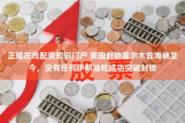 正规在线配资知识门户 美国封锁霍尔木兹海峡至今，没有任何伊朗油轮成功突破封锁