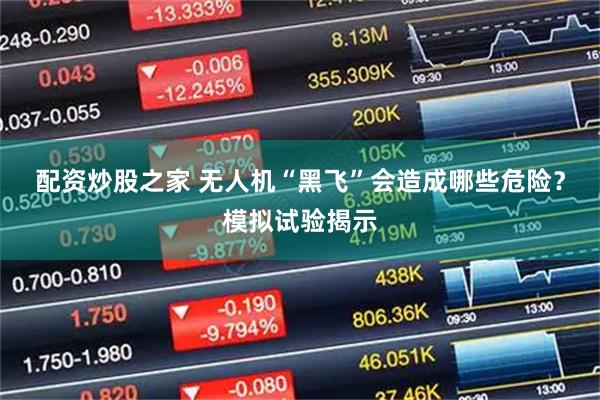 配资炒股之家 无人机“黑飞”会造成哪些危险？模拟试验揭示