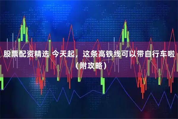 股票配资精选 今天起，这条高铁线可以带自行车啦（附攻略）