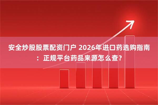 安全炒股股票配资门户 2026年进口药选购指南：正规平台药品来源怎么查？