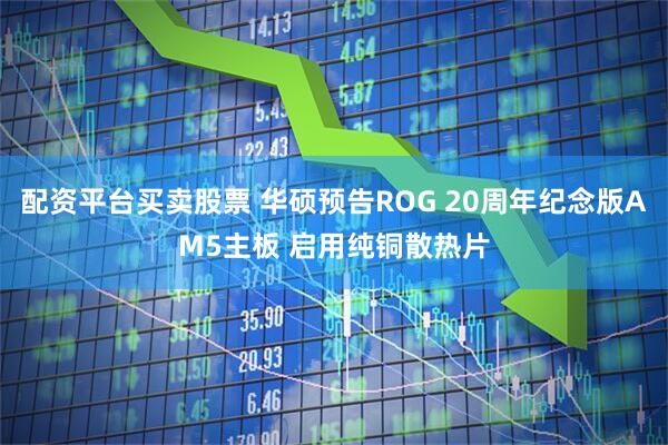 配资平台买卖股票 华硕预告ROG 20周年纪念版AM5主板 启用纯铜散热片