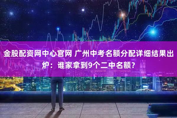 金股配资网中心官网 广州中考名额分配详细结果出炉：谁家拿到9个二中名额？