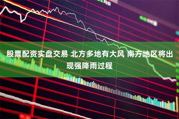 股票配资实盘交易 北方多地有大风 南方地区将出现强降雨过程