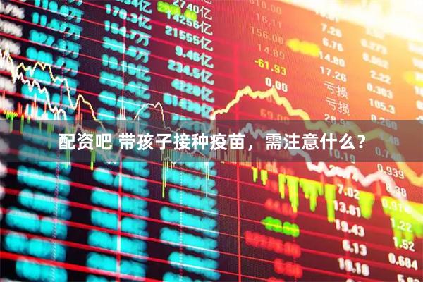配资吧 带孩子接种疫苗，需注意什么？