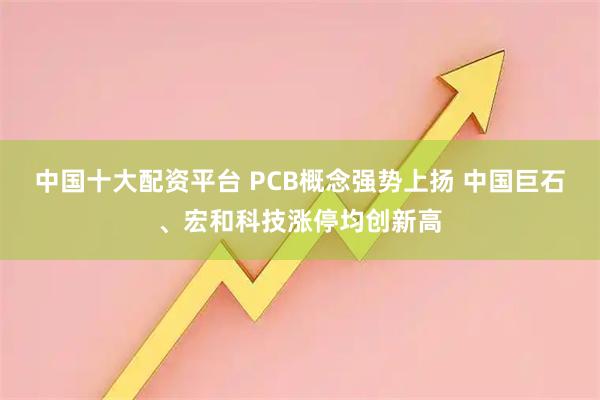 中国十大配资平台 PCB概念强势上扬 中国巨石、宏和科技涨停均创新高