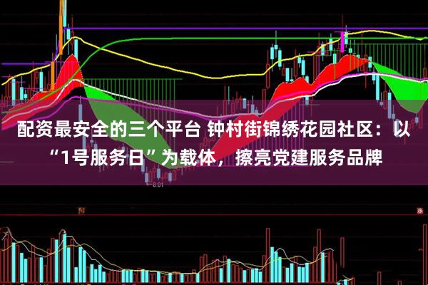 配资最安全的三个平台 钟村街锦绣花园社区：以“1号服务日”为载体，擦亮党建服务品牌