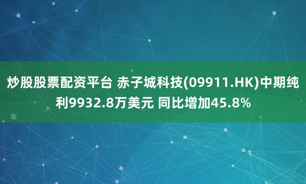炒股股票配资平台 赤子城科技(09911.HK)中期纯利9932.8万美元 同比增加45.8%