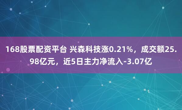 168股票配资平台 兴森科技涨0.21%，成交额25.98亿元，近5日主力净流入-3.07亿